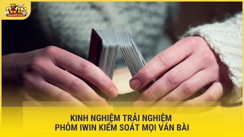 Kinh nghiệm trải nghiệm Phỏm Iwin kiểm soát mọi ván bài